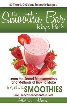 The Smoothie Bar Recipe Book - Secret Measurements and Methods(English, Paperback, Moore Gloria J)