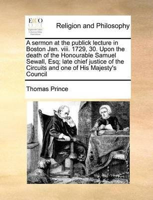 A Sermon at the Publick Lecture in Boston Jan. VIII. 1729, 30. Upon the Death of the Honourable Samuel Sewall, Esq; Late Chief Justice of the Circuits and One of His Majesty's Council(English, Paperback, Prince Thomas)