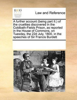 A Further Account (Being Part II.) of the Cruelties Discovered in the Coldbath-Fields Prison, as Reported in the House of Commons, on Tuesday, the 22d July, 1800, in the Speeches of Sir Francis Burdett(English, Paperback, Multiple Contributors)