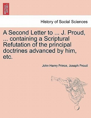 A Second Letter to ... J. Proud, ... Containing a Scriptural Refutation of the Principal Doctrines Advanced by Him, Etc.(English, Paperback, Prince John Henry)