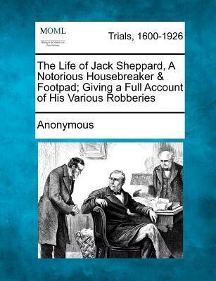 The Life of Jack Sheppard, a Notorious Housebreaker & Footpad; Giving a Full Account of His Various Robberies(English, Paperback, Anonymous)