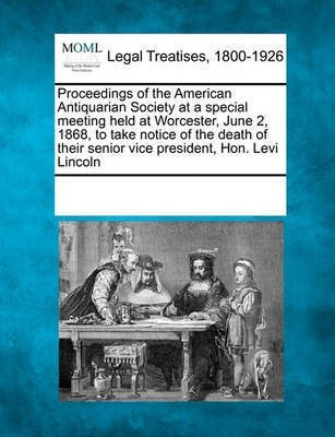 Proceedings of the American Antiquarian Society at a Special Meeting Held at Worcester, June 2, 1868, to Take Notice of the Death of Their Senior Vice President, Hon. Levi Lincoln(English, Paperback, unknown) Proceedings of the American Antiquarian Society at a Special Meeting Held at Worcester, June 2, 1868, to Take Notice of the Death of Their Senior Vice President, Hon. Levi Lincoln(English, Paperback, unknown)