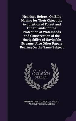 Hearings Before...On Bills Having for Their Object the Acquisition of Forest and Other Lands for the Protection of Watersheds and Conservation of the Navigability of Navigable Streams, Also Other Papers Bearing On the Same Subject(English, Hardcover, unknown)