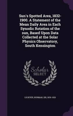 Sun's Spotted Area, 1832-1900. A Statement of the Mean Daily Area in Each Synodic Rotation of the sun, Based Upon Data Collected at the Solar Physics Observatory, South Kensington(English, Hardcover, unknown) Sun's Spotted Area, 1832-1900. A Statement of the Mean Daily Area in Each Synodic Rotation of the sun, Based Upon Data Collected at the Solar Physics Observatory, South Kensington(English, Hardcover, unknown)