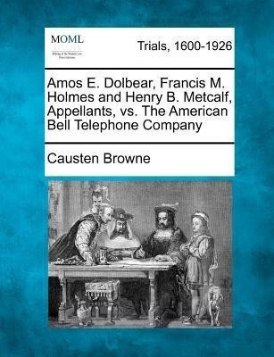 Amos E. Dolbear, Francis M. Holmes and Henry B. Metcalf, Appellants, vs. the American Bell Telephone Company(English, Paperback, Browne Causten)