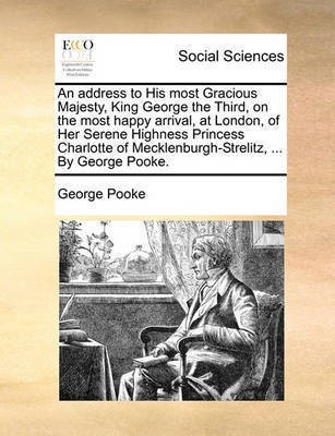 An Address to His Most Gracious Majesty, King George the Third, on the Most Happy Arrival, at London, of Her Serene Highness Princess Charlotte of Mecklenburgh-Strelitz, ... by George Pooke.(English, Paperback, Pooke George)