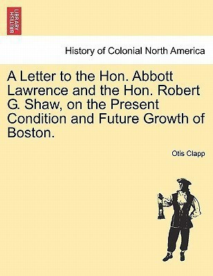 A Letter to the Hon. Abbott Lawrence and the Hon. Robert G. Shaw, on the Present Condition and Future Growth of Boston.(English, Paperback, Clapp Otis)