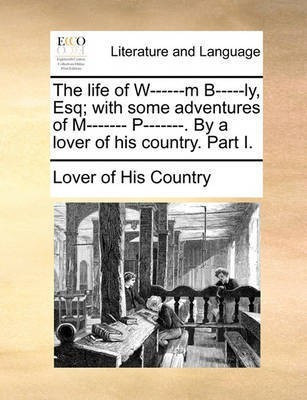 The Life of W------M B-----Ly, Esq; With Some Adventures of M------- P-------. by a Lover of His Country. Part I.(English, Paperback, Lover of His Country)