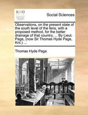 Observations, on the Present State of the South Level of the Fens, with a Proposed Method, for the Better Drainage of That Country, ... by Lieut. Page, (Now Sir Thomas Hyde Page, Knt.) ...(English, Paperback, Page Thomas Hyde) Observations, on the Present State of the South Level of the Fens, with a Proposed Method, for the Better Drainage of That Country, ... by Lieut. Page, (Now Sir Thomas Hyde Page, Knt.) ...(English, Paperback, Page Thomas Hyde)