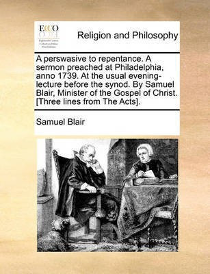 A Perswasive to Repentance. a Sermon Preached at Philadelphia, Anno 1739. at the Usual Evening-Lecture Before the Synod. by Samuel Blair, Minister of the Gospel of Christ. [three Lines from the Acts].(English, Paperback, Blair Samuel)