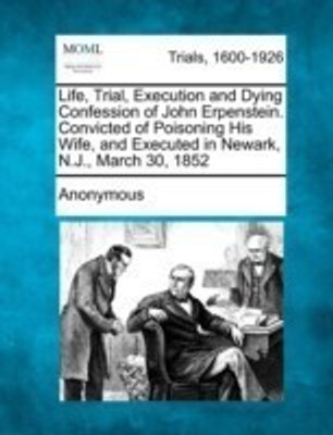 Life, Trial, Execution and Dying Confession of John Erpenstein. Convicted of Poisoning His Wife, and Executed in Newark, N.J., March 30, 1852(English, Paperback, Anonymous)
