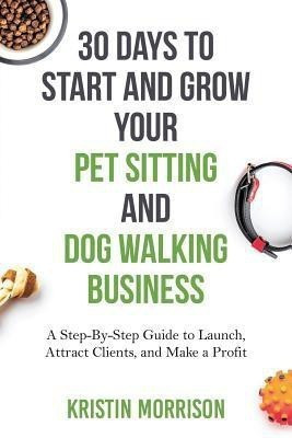 30 Days To Start and Grow Your Pet Sitting and Dog Walking Business(English, Paperback, Morrison Kristin)