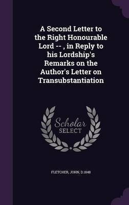 A Second Letter to the Right Honourable Lord --, in Reply to his Lordship's Remarks on the Author's Letter on Transubstantiation(English, Hardcover, Fletcher John)