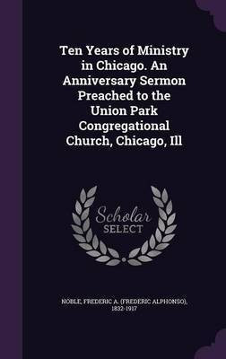 Ten Years of Ministry in Chicago. An Anniversary Sermon Preached to the Union Park Congregational Church, Chicago, Ill(English, Hardcover, Noble Frederic a 1832-1917)