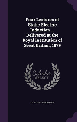 Four Lectures of Static Electric Induction ... Delivered at the Royal Institution of Great Britain, 1879(English, Hardcover, Gordon J E H 1852-1893)