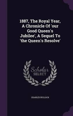 1887, The Royal Year, A Chronicle Of 'our Good Queen's Jubilee', A Sequel To 'the Queen's Resolve'(English, Hardcover, Bullock Charles)