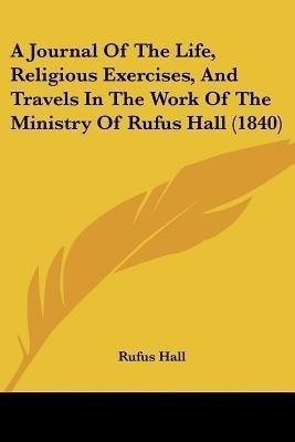 A Journal Of The Life, Religious Exercises, And Travels In The Work Of The Ministry Of Rufus Hall (1840)(English, Paperback, Hall Rufus)