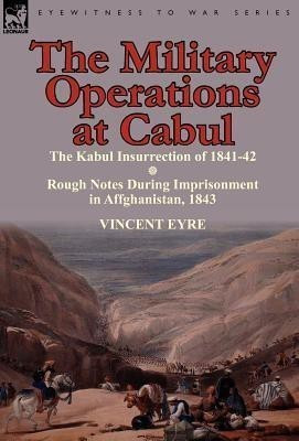 The Military Operations at Cabul-The Kabul Insurrection of 1841-42 & Rough Notes During Imprisonment in Affghanistan, 1843(English, Hardcover, Eyre Vincent Lieutenant)