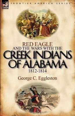 Red Eagle and the Wars with the Creek Indians of Alabama 1812-1814(English, Paperback, Eggleston George C)