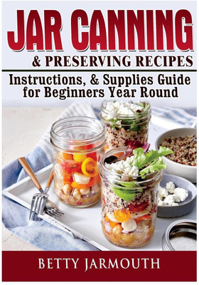 Jar Canning and Preserving Recipes, Instructions, & Supplies Guide for Beginners Year Round(English, Paperback, Jarmouth Betty)