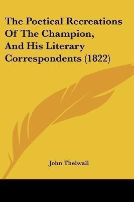 The Poetical Recreations Of The Champion, And His Literary Correspondents (1822)(English, Paperback, Thelwall John)