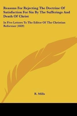 Reasons For Rejecting The Doctrine Of Satisfaction For Sin By The Sufferings And Death Of Christ(English, Paperback, Mills R.)