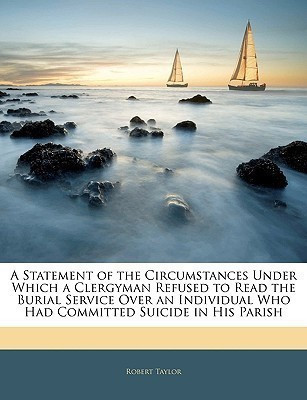 A Statement of the Circumstances Under Which a Clergyman Refused to Read the Burial Service Over an Individual Who Had Committed Suicide in His Parish(English, Paperback, Taylor Robert) A Statement of the Circumstances Under Which a Clergyman Refused to Read the Burial Service Over an Individual Who Had Committed Suicide in His Parish(English, Paperback, Taylor Robert)