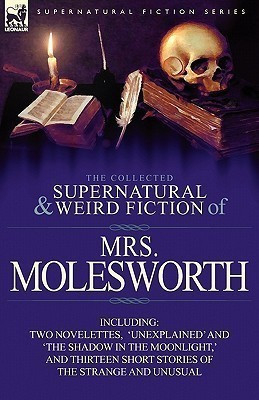 The Collected Supernatural and Weird Fiction of Mrs Molesworth-Including Two Novelettes, 'Unexplained' and 'The Shadow in the Moonlight, ' and Thirtee(English, Paperback, Molesworth Mrs) The Collected Supernatural and Weird Fiction of Mrs Molesworth-Including Two Novelettes, 'Unexplained' and 'The Shadow in the Moonlight, ' and Thirtee(English, Paperback, Molesworth Mrs)