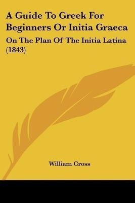 A Guide To Greek For Beginners Or Initia Graeca(English, Paperback, Cross William)