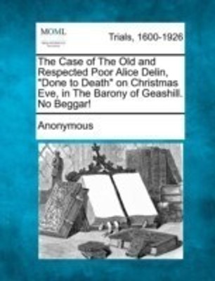 The Case of The Old and Respected Poor Alice Delin, Done to Death on Christmas Eve, in The Barony of Geashill. No Beggar!(English, Paperback, Anonymous)