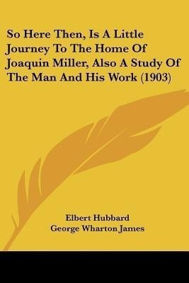 So Here Then, Is A Little Journey To The Home Of Joaquin Miller, Also A Study Of The Man And His Work (1903)(English, Paperback, Hubbard Elbert)