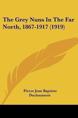 The Grey Nuns In The Far North, 1867-1917 (1919)(English, Paperback, Duchaussois Pierre Jean Baptiste)