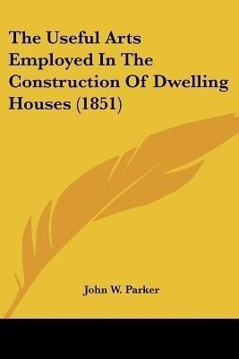 The Useful Arts Employed In The Construction Of Dwelling Houses (1851)(English, Paperback, John W Parker)