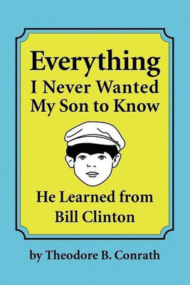 Everything I Never Wanted My Son to Know He Learned from Bill Clinton(English, Paperback, Conrath Theodore B)