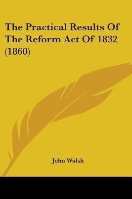 The Practical Results Of The Reform Act Of 1832 (1860)(English, Paperback, Walsh John Director)