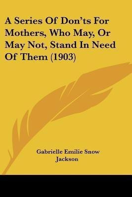 A Series Of Don'ts For Mothers, Who May, Or May Not, Stand In Need Of Them (1903)(English, Paperback, Jackson Gabrielle Emilie Snow)