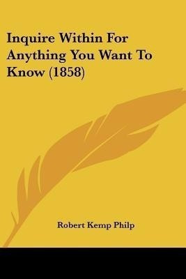 Inquire Within For Anything You Want To Know (1858)(English, Paperback, Philp Robert Kemp)