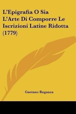L'Epigrafia O Sia L'Arte Di Comporre Le Iscrizioni Latine Ridotta (1779)(English, Paperback, Buganza Gaetano)