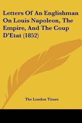 Letters Of An Englishman On Louis Napoleon, The Empire, And The Coup D'Etat (1852)(English, Paperback, The London Times)