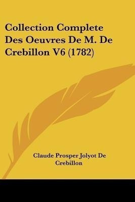 Collection Complete Des Oeuvres De M. De Crebillon V6 (1782)(French, Paperback, Crebillon Claude Prosper Jolyot De)