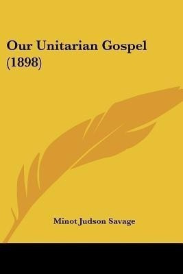 Our Unitarian Gospel (1898)(English, Paperback, Savage Minot J)