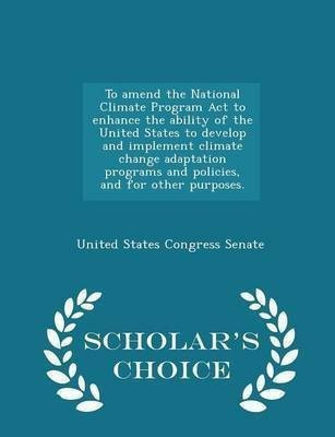 To Amend the National Climate Program ACT to Enhance the Ability of the United States to Develop and Implement Climate Change Adaptation Programs and Policies, and for Other Purposes. - Scholar's Choice Edition(English, Paperback, unknown) To Amend the National Climate Program ACT to Enhance the Ability of the United States to Develop and Implement Climate Change Adaptation Programs and Policies, and for Other Purposes. - Scholar's Choice Edition(English, Paperback, unknown)