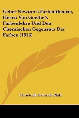 Ueber Newton's Farbentheorie, Herrn Von Goethe's Farbenlehre Und Den Chemischen Gegensatz Der Farben (1813)(German, Paperback, Pfaff Christoph Heinrich)