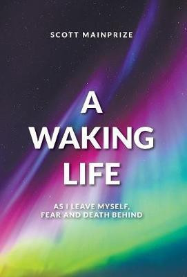 A Waking Life - As I Leave Myself, Fear and Death Behind(English, Hardcover, Mainprize Scott)