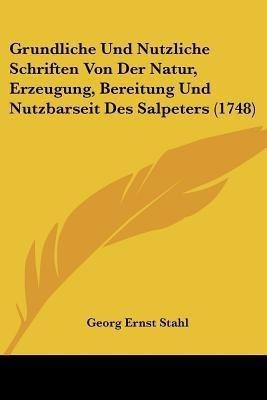 Grundliche Und Nutzliche Schriften Von Der Natur, Erzeugung, Bereitung Und Nutzbarseit Des Salpeters (1748)(German, Paperback, Stahl Georg Ernst)