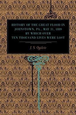 History of the Great Flood in Johnstown, Pa., May 31, 1889, by Which over Ten Thousand Lives Were Lost(English, Paperback, Ogilvie J. S.)