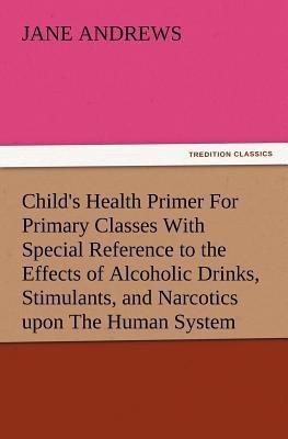 Child's Health Primer For Primary Classes With Special Reference to the Effects of Alcoholic Drinks, Stimulants, and Narcotics upon The Human System(English, Paperback, Andrews Jane) Child's Health Primer For Primary Classes With Special Reference to the Effects of Alcoholic Drinks, Stimulants, and Narcotics upon The Human System(English, Paperback, Andrews Jane)