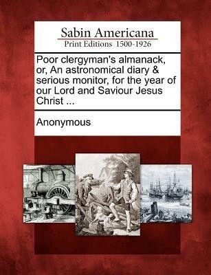 Poor Clergyman's Almanack, Or, an Astronomical Diary & Serious Monitor, for the Year of Our Lord and Saviour Jesus Christ ...(English, Paperback, unknown)