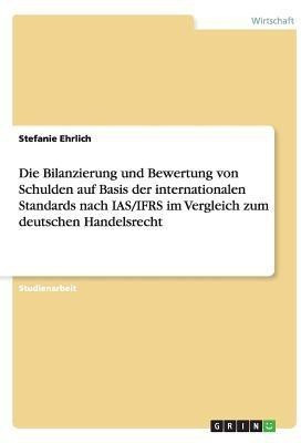 Die Bilanzierung und Bewertung von Schulden auf Basis der internationalen Standards nach IAS/IFRS im Vergleich zum deutschen Handelsrecht(German, Paperback, Ehrlich Stefanie)