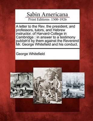 A Letter to the Rev. the President, and Professors, Tutors, and Hebrew Instructor, of Harvard-College in Cambridge(English, Paperback, Whitefield George)